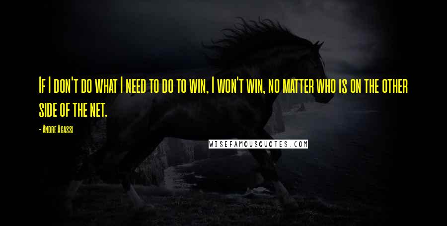 Andre Agassi Quotes: If I don't do what I need to do to win, I won't win, no matter who is on the other side of the net.