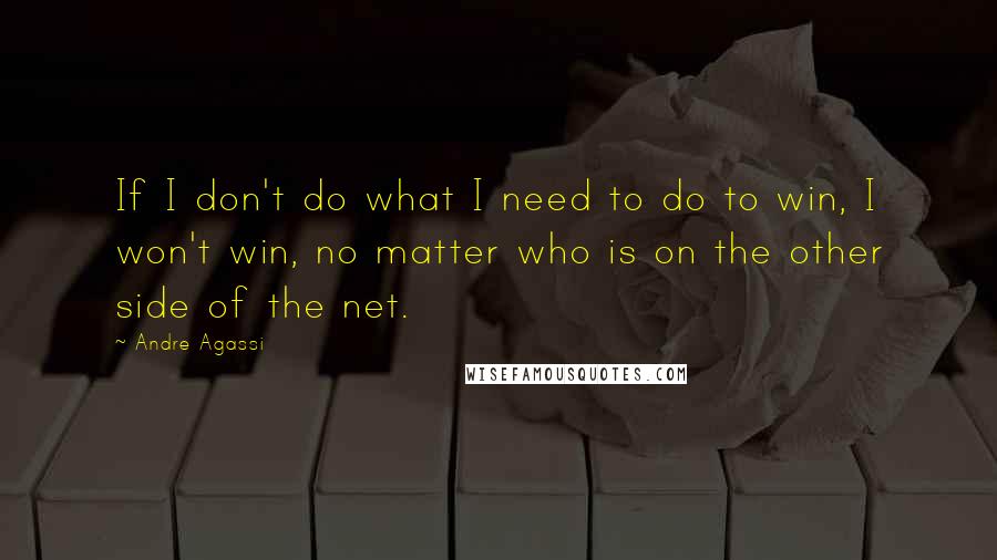 Andre Agassi Quotes: If I don't do what I need to do to win, I won't win, no matter who is on the other side of the net.
