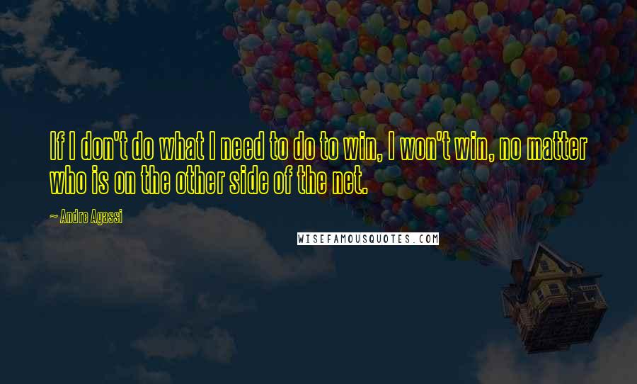 Andre Agassi Quotes: If I don't do what I need to do to win, I won't win, no matter who is on the other side of the net.