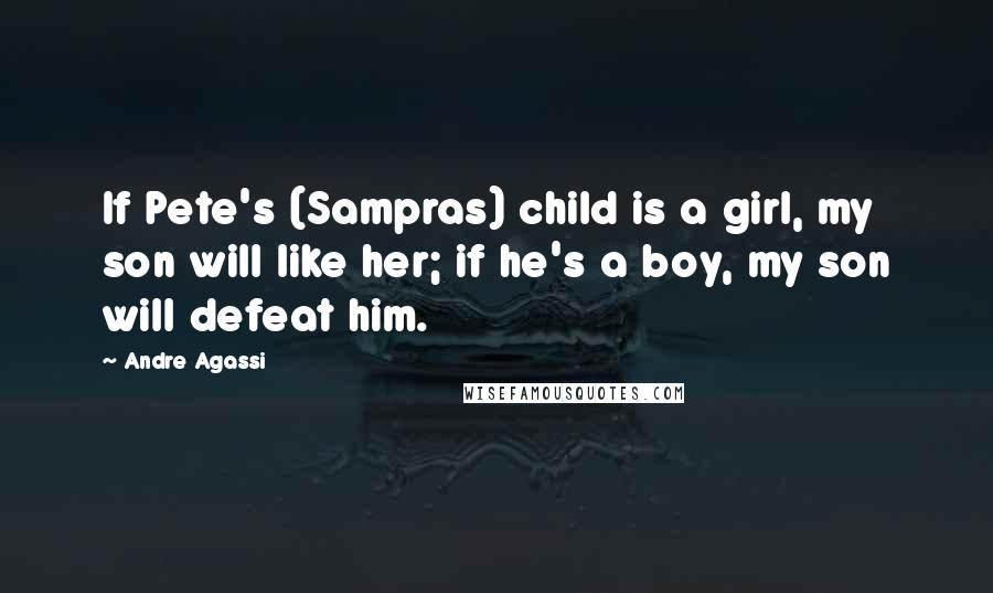 Andre Agassi Quotes: If Pete's (Sampras) child is a girl, my son will like her; if he's a boy, my son will defeat him.