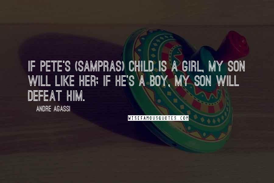 Andre Agassi Quotes: If Pete's (Sampras) child is a girl, my son will like her; if he's a boy, my son will defeat him.