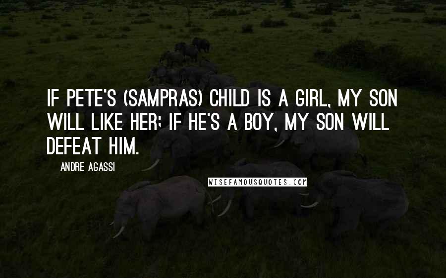 Andre Agassi Quotes: If Pete's (Sampras) child is a girl, my son will like her; if he's a boy, my son will defeat him.