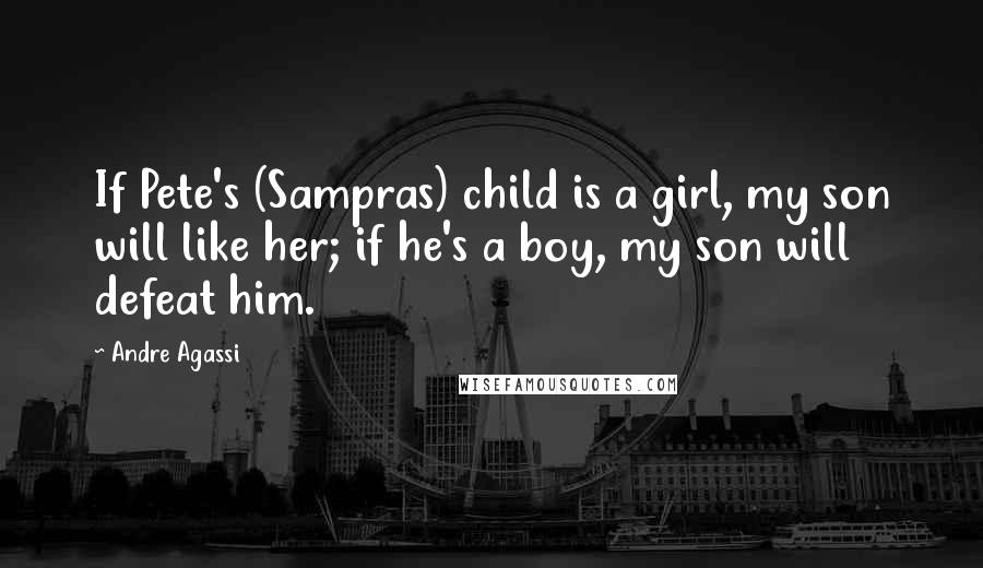 Andre Agassi Quotes: If Pete's (Sampras) child is a girl, my son will like her; if he's a boy, my son will defeat him.