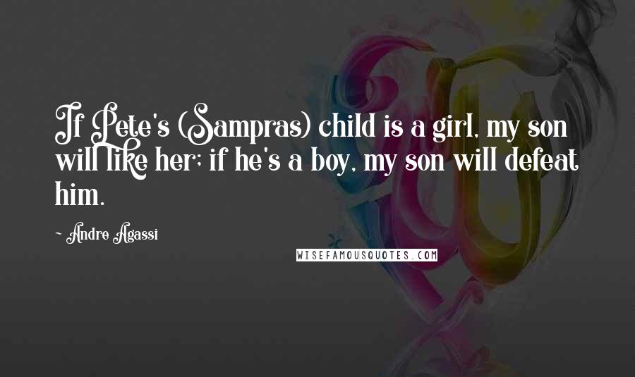 Andre Agassi Quotes: If Pete's (Sampras) child is a girl, my son will like her; if he's a boy, my son will defeat him.