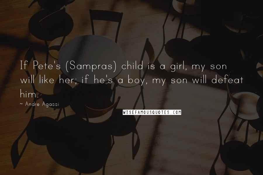 Andre Agassi Quotes: If Pete's (Sampras) child is a girl, my son will like her; if he's a boy, my son will defeat him.