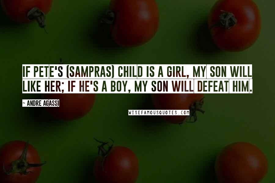 Andre Agassi Quotes: If Pete's (Sampras) child is a girl, my son will like her; if he's a boy, my son will defeat him.