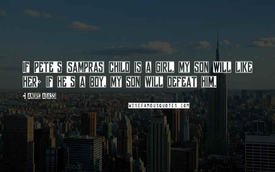 Andre Agassi Quotes: If Pete's (Sampras) child is a girl, my son will like her; if he's a boy, my son will defeat him.