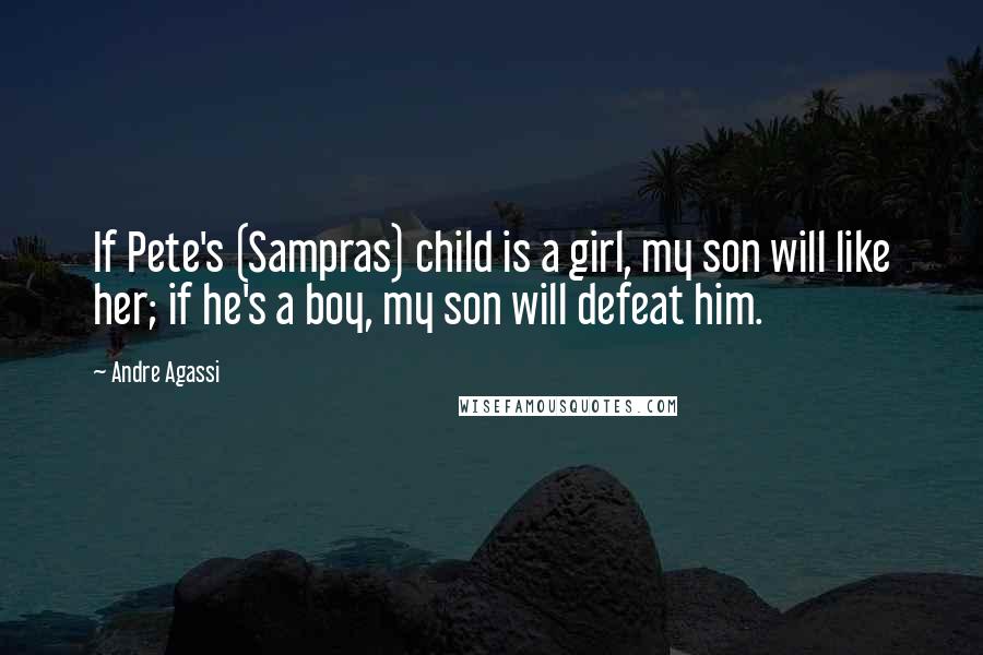 Andre Agassi Quotes: If Pete's (Sampras) child is a girl, my son will like her; if he's a boy, my son will defeat him.