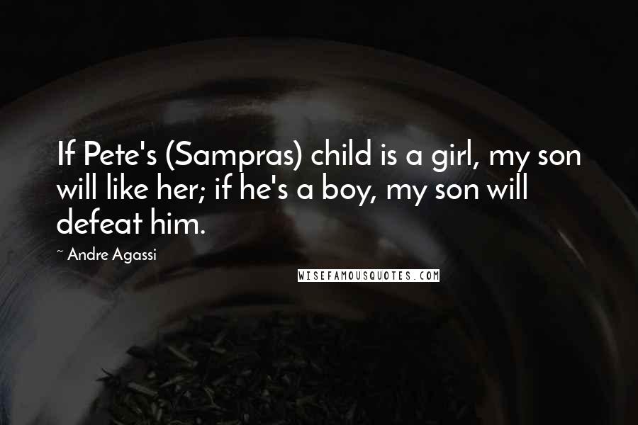 Andre Agassi Quotes: If Pete's (Sampras) child is a girl, my son will like her; if he's a boy, my son will defeat him.