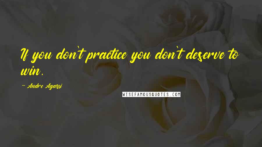 Andre Agassi Quotes: If you don't practice you don't deserve to win.