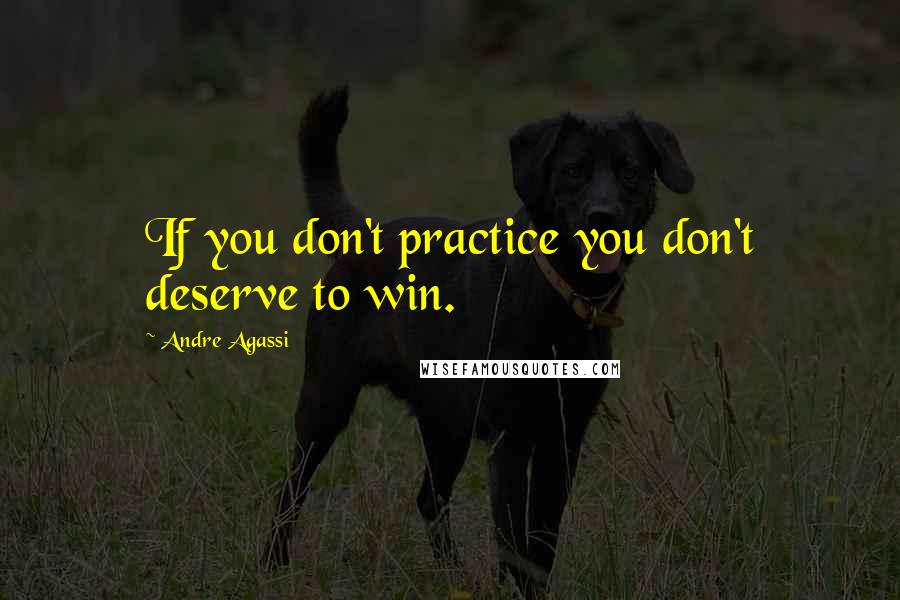 Andre Agassi Quotes: If you don't practice you don't deserve to win.