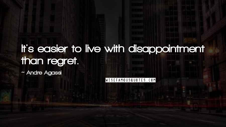 Andre Agassi Quotes: It's easier to live with disappointment than regret.