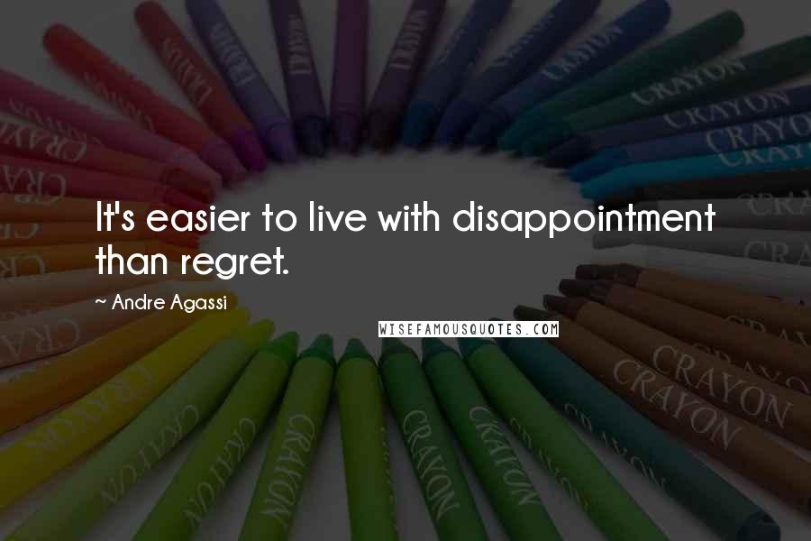 Andre Agassi Quotes: It's easier to live with disappointment than regret.