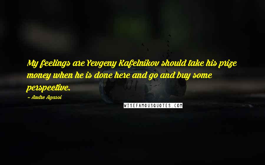 Andre Agassi Quotes: My feelings are Yevgeny Kafelnikov should take his prize money when he is done here and go and buy some perspective.