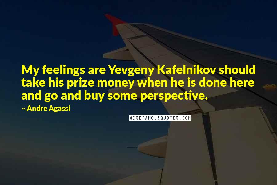 Andre Agassi Quotes: My feelings are Yevgeny Kafelnikov should take his prize money when he is done here and go and buy some perspective.