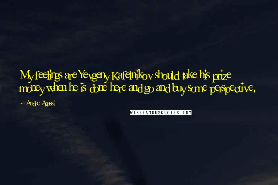 Andre Agassi Quotes: My feelings are Yevgeny Kafelnikov should take his prize money when he is done here and go and buy some perspective.