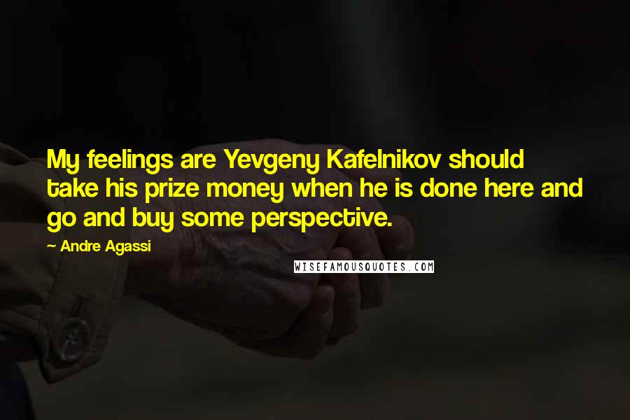 Andre Agassi Quotes: My feelings are Yevgeny Kafelnikov should take his prize money when he is done here and go and buy some perspective.