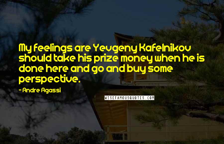 Andre Agassi Quotes: My feelings are Yevgeny Kafelnikov should take his prize money when he is done here and go and buy some perspective.