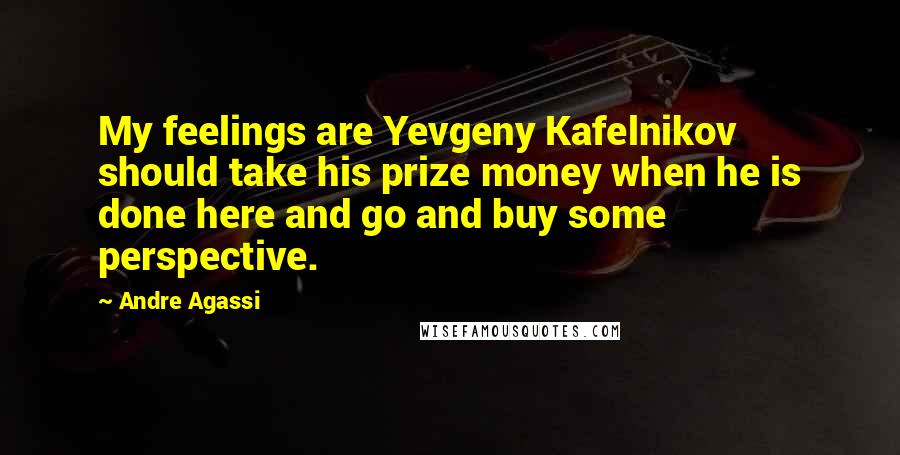Andre Agassi Quotes: My feelings are Yevgeny Kafelnikov should take his prize money when he is done here and go and buy some perspective.