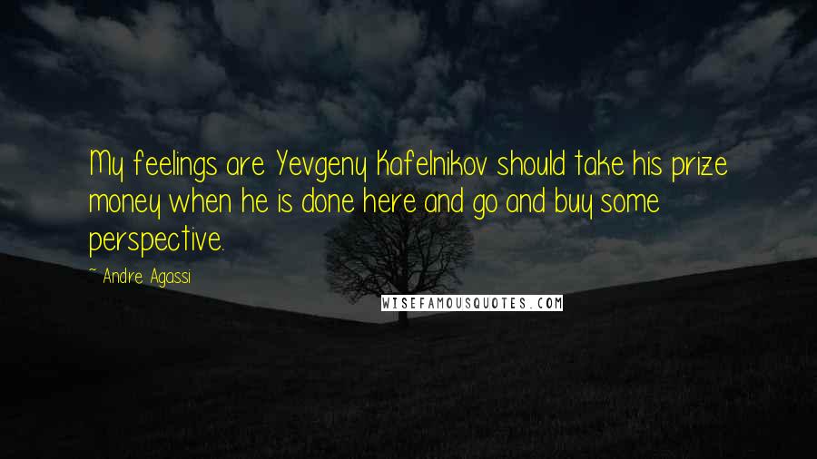 Andre Agassi Quotes: My feelings are Yevgeny Kafelnikov should take his prize money when he is done here and go and buy some perspective.