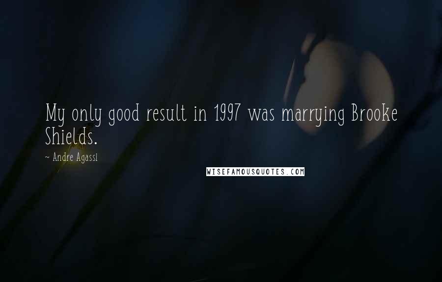 Andre Agassi Quotes: My only good result in 1997 was marrying Brooke Shields.