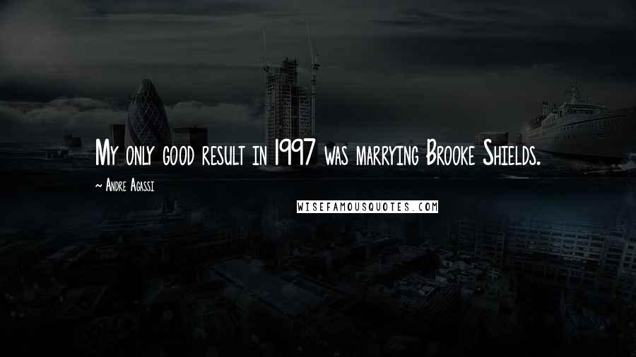 Andre Agassi Quotes: My only good result in 1997 was marrying Brooke Shields.