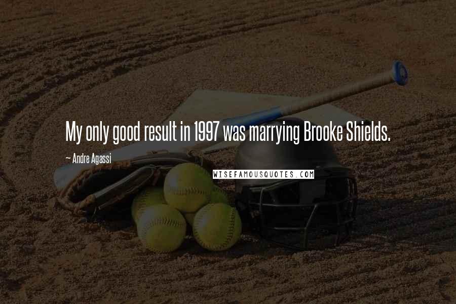 Andre Agassi Quotes: My only good result in 1997 was marrying Brooke Shields.