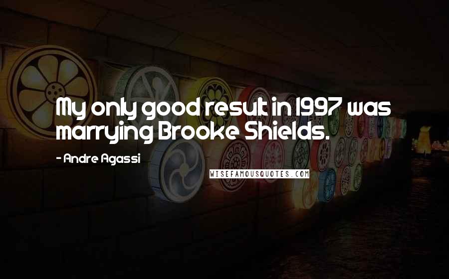 Andre Agassi Quotes: My only good result in 1997 was marrying Brooke Shields.