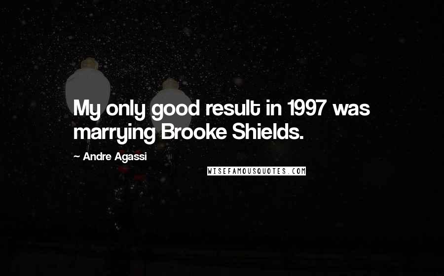 Andre Agassi Quotes: My only good result in 1997 was marrying Brooke Shields.