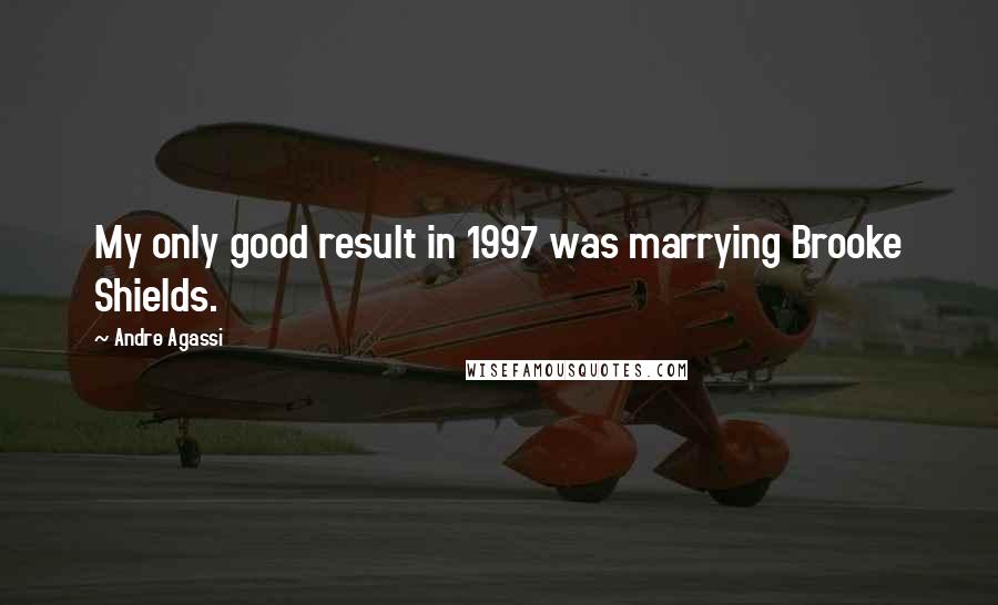 Andre Agassi Quotes: My only good result in 1997 was marrying Brooke Shields.