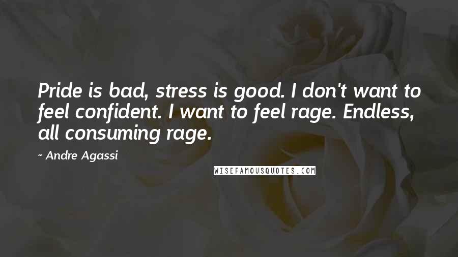 Andre Agassi Quotes: Pride is bad, stress is good. I don't want to feel confident. I want to feel rage. Endless, all consuming rage.