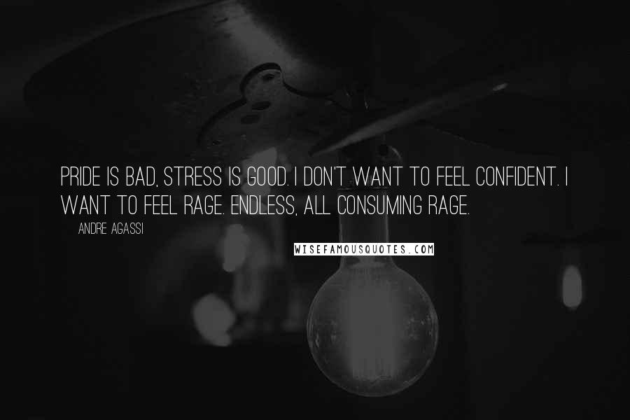 Andre Agassi Quotes: Pride is bad, stress is good. I don't want to feel confident. I want to feel rage. Endless, all consuming rage.