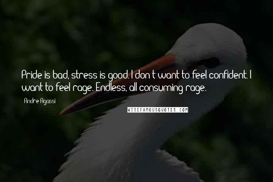 Andre Agassi Quotes: Pride is bad, stress is good. I don't want to feel confident. I want to feel rage. Endless, all consuming rage.