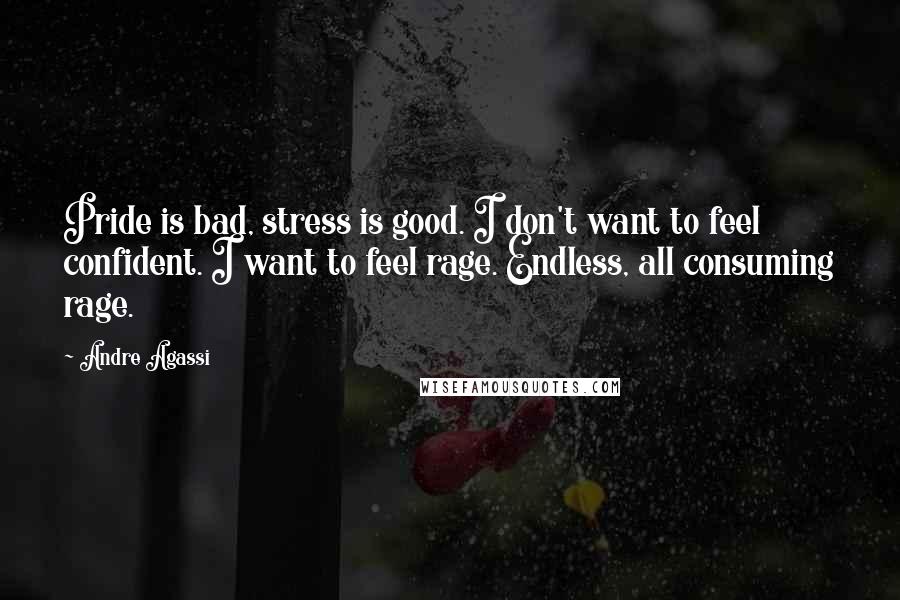 Andre Agassi Quotes: Pride is bad, stress is good. I don't want to feel confident. I want to feel rage. Endless, all consuming rage.