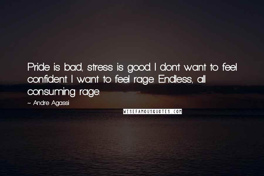 Andre Agassi Quotes: Pride is bad, stress is good. I don't want to feel confident. I want to feel rage. Endless, all consuming rage.