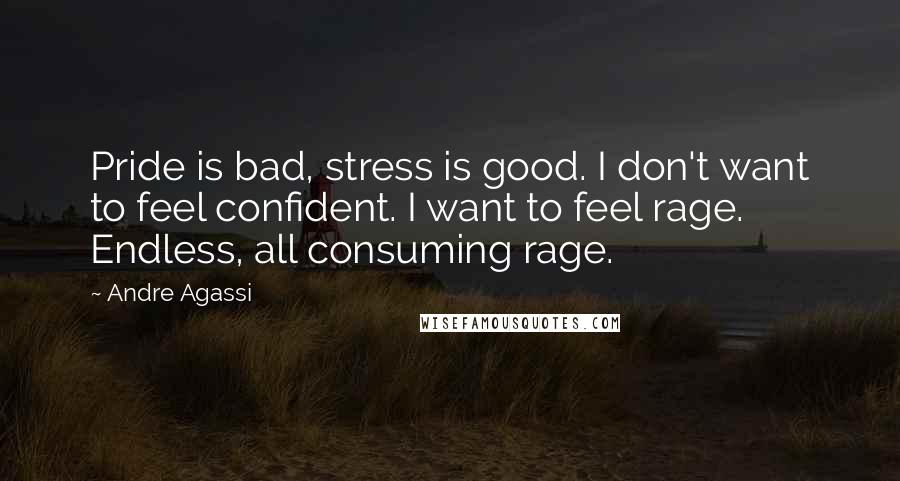 Andre Agassi Quotes: Pride is bad, stress is good. I don't want to feel confident. I want to feel rage. Endless, all consuming rage.