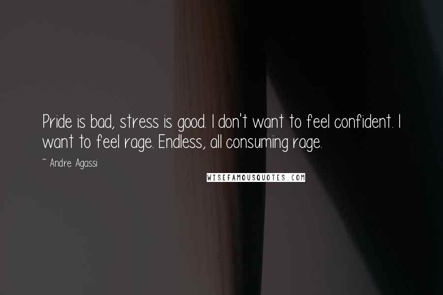 Andre Agassi Quotes: Pride is bad, stress is good. I don't want to feel confident. I want to feel rage. Endless, all consuming rage.