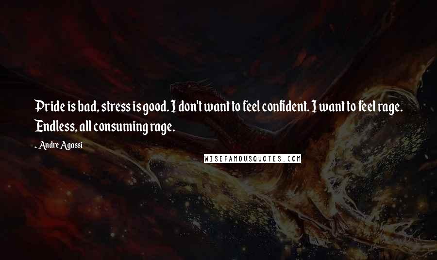 Andre Agassi Quotes: Pride is bad, stress is good. I don't want to feel confident. I want to feel rage. Endless, all consuming rage.