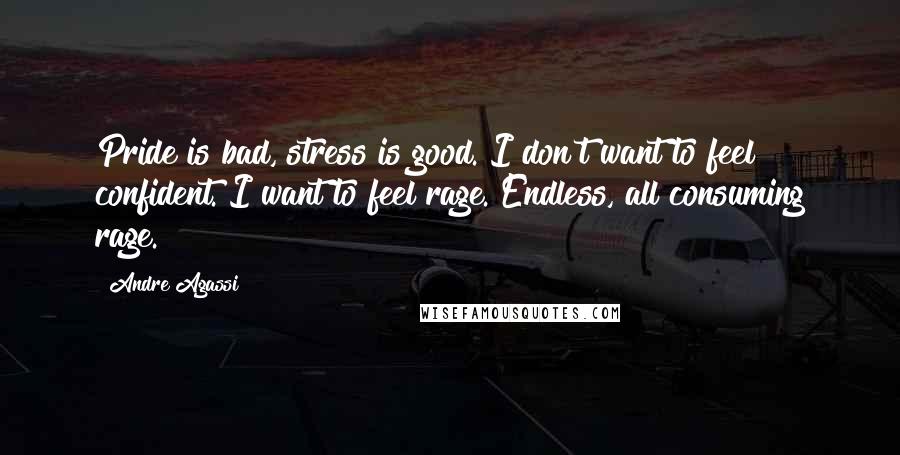 Andre Agassi Quotes: Pride is bad, stress is good. I don't want to feel confident. I want to feel rage. Endless, all consuming rage.