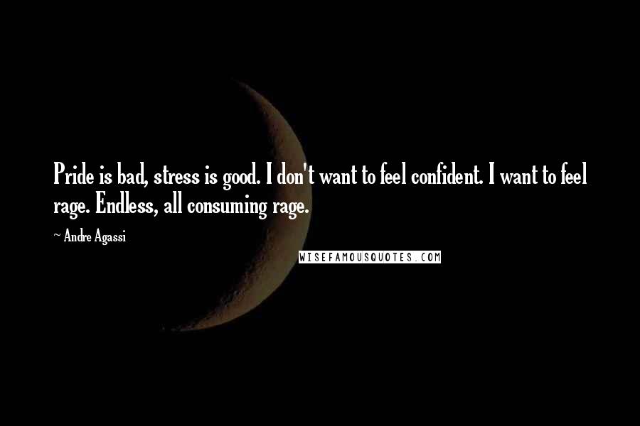 Andre Agassi Quotes: Pride is bad, stress is good. I don't want to feel confident. I want to feel rage. Endless, all consuming rage.