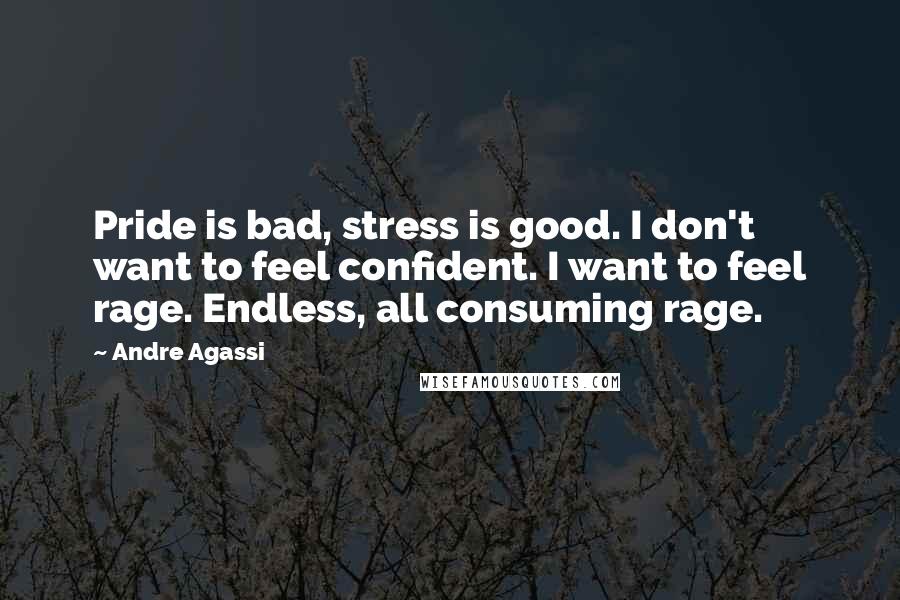 Andre Agassi Quotes: Pride is bad, stress is good. I don't want to feel confident. I want to feel rage. Endless, all consuming rage.