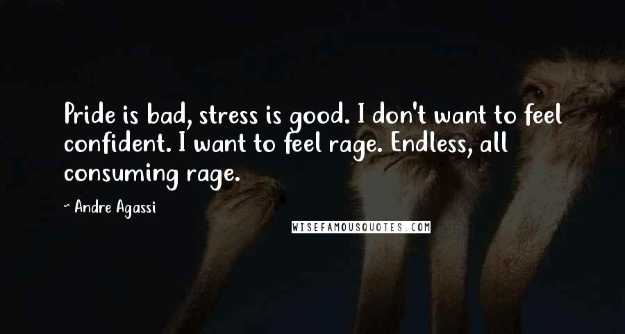 Andre Agassi Quotes: Pride is bad, stress is good. I don't want to feel confident. I want to feel rage. Endless, all consuming rage.