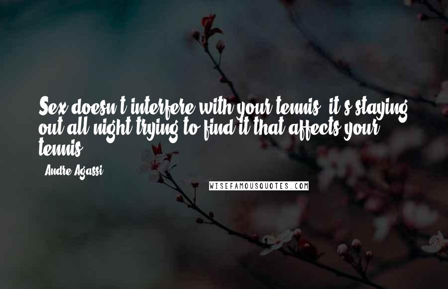 Andre Agassi Quotes: Sex doesn't interfere with your tennis; it's staying out all night trying to find it that affects your tennis.