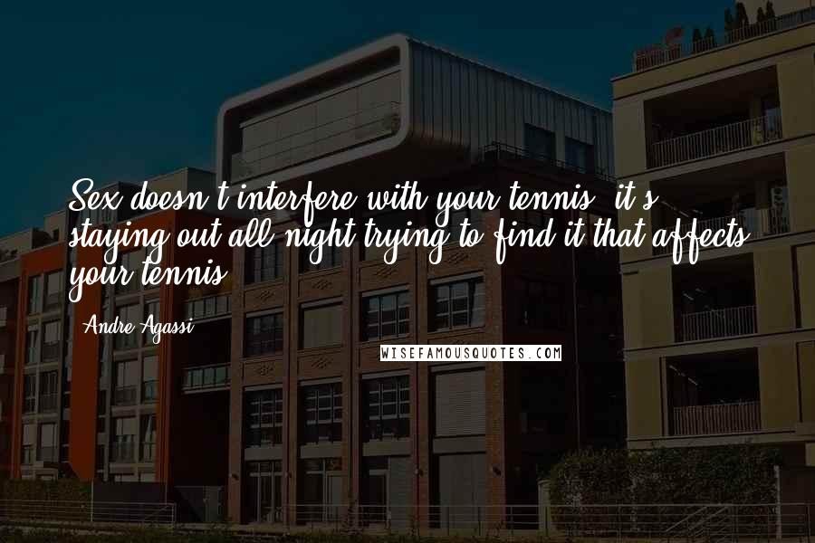 Andre Agassi Quotes: Sex doesn't interfere with your tennis; it's staying out all night trying to find it that affects your tennis.