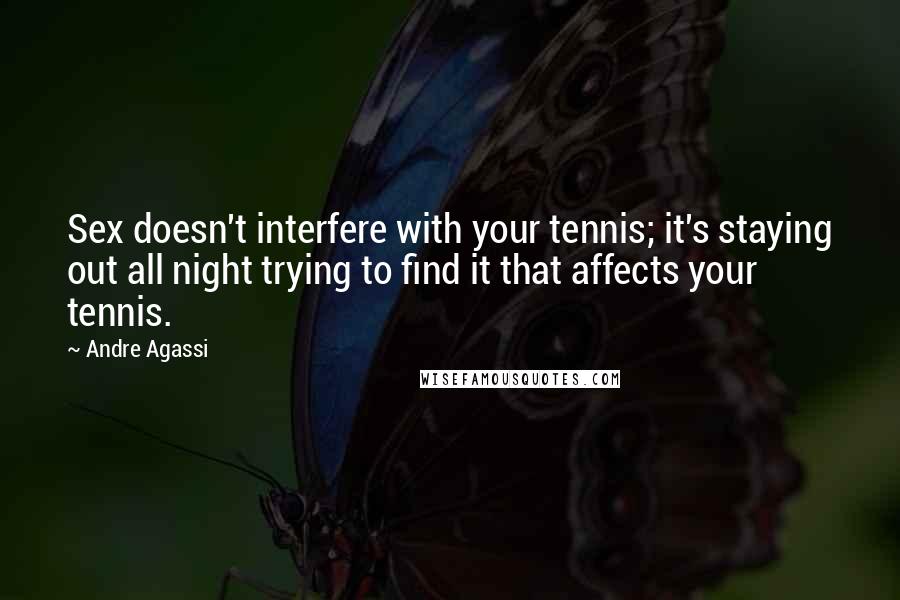 Andre Agassi Quotes: Sex doesn't interfere with your tennis; it's staying out all night trying to find it that affects your tennis.