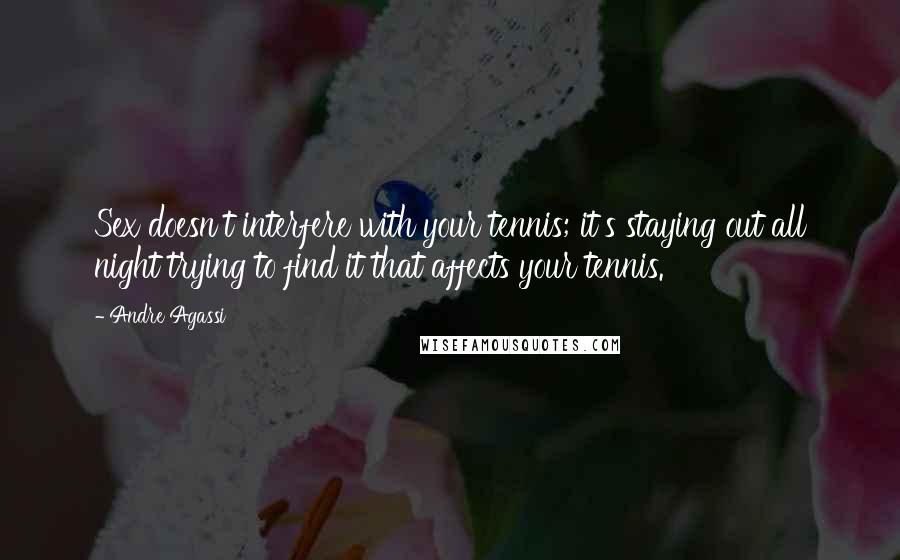 Andre Agassi Quotes: Sex doesn't interfere with your tennis; it's staying out all night trying to find it that affects your tennis.