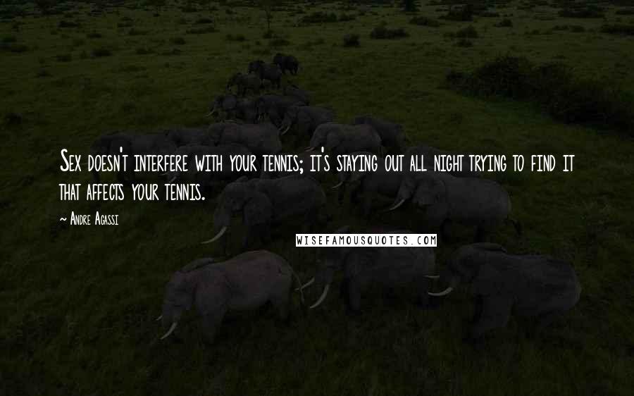 Andre Agassi Quotes: Sex doesn't interfere with your tennis; it's staying out all night trying to find it that affects your tennis.
