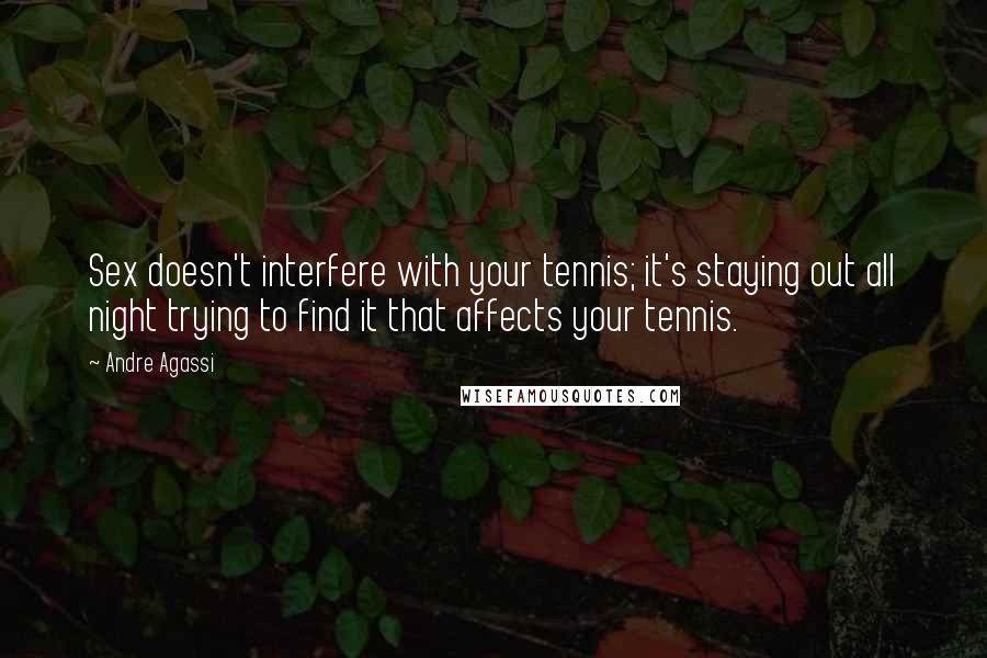 Andre Agassi Quotes: Sex doesn't interfere with your tennis; it's staying out all night trying to find it that affects your tennis.