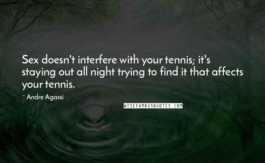 Andre Agassi Quotes: Sex doesn't interfere with your tennis; it's staying out all night trying to find it that affects your tennis.