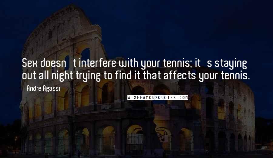 Andre Agassi Quotes: Sex doesn't interfere with your tennis; it's staying out all night trying to find it that affects your tennis.